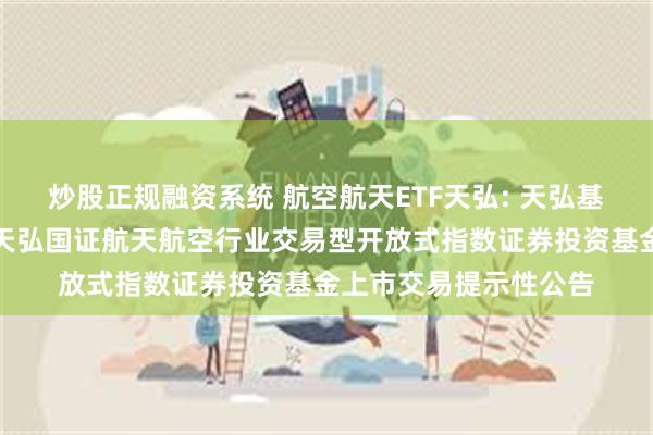 炒股正规融资系统 航空航天ETF天弘: 天弘基金管理有限公司关于天弘国证航天航空行业交易型开放式指数证券投资基金上市交易提示性公告