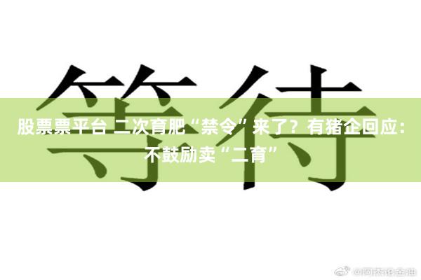 股票票平台 二次育肥“禁令”来了？有猪企回应：不鼓励卖“二育”