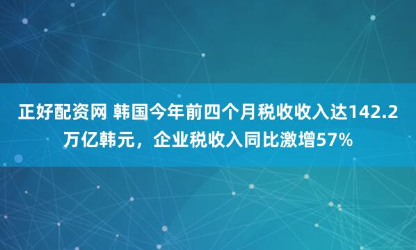 正好配资网 韩国今年前四个月税收收入达142.2万亿韩元，企业税收入同比激增57%