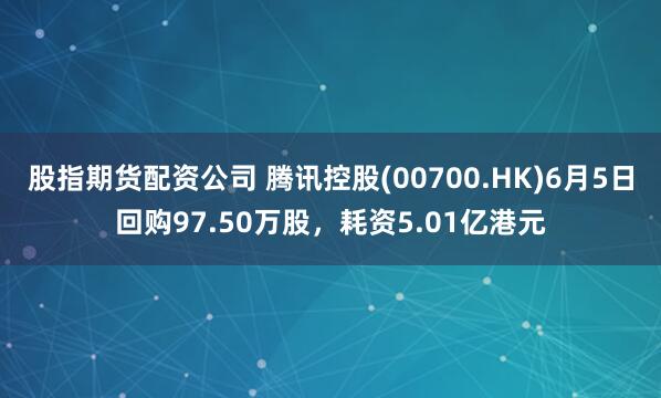 股指期货配资公司 腾讯控股(00700.HK)6月5日回购97.50万股，耗资5.01亿港元