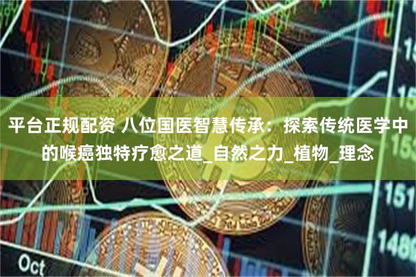 平台正规配资 八位国医智慧传承：探索传统医学中的喉癌独特疗愈之道_自然之力_植物_理念