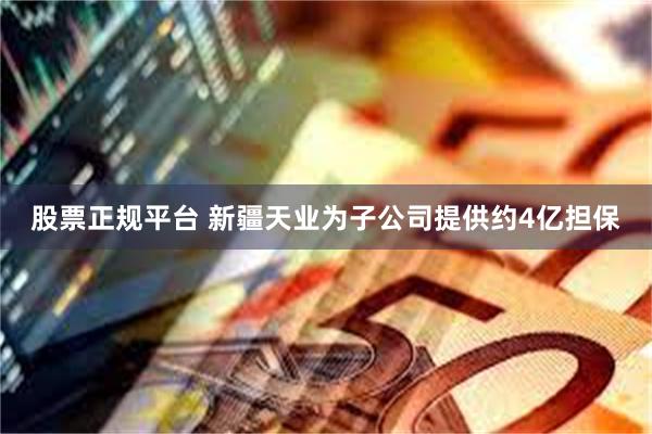 股票正规平台 新疆天业为子公司提供约4亿担保