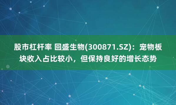 股市杠杆率 回盛生物(300871.SZ)：宠物板块收入占比较小，但保持良好的增长态势
