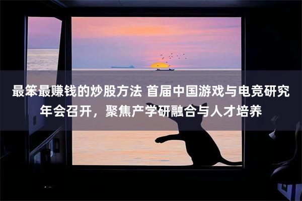 最笨最赚钱的炒股方法 首届中国游戏与电竞研究年会召开，聚焦产学研融合与人才培养