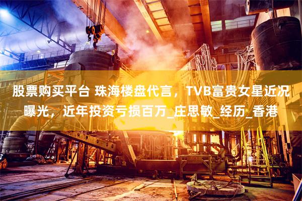 股票购买平台 珠海楼盘代言，TVB富贵女星近况曝光，近年投资亏损百万_庄思敏_经历_香港