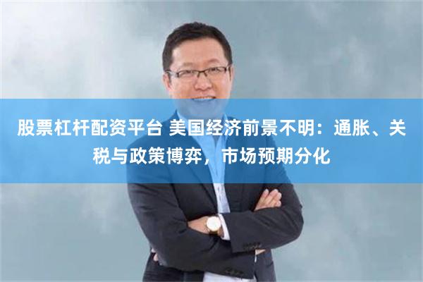 股票杠杆配资平台 美国经济前景不明：通胀、关税与政策博弈，市场预期分化
