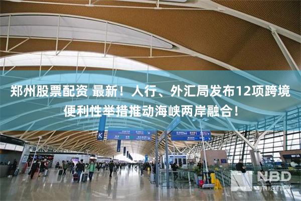 郑州股票配资 最新！人行、外汇局发布12项跨境便利性举措推动海峡两岸融合！