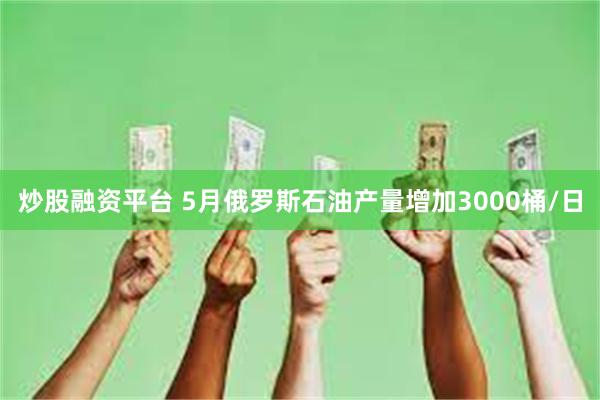 炒股融资平台 5月俄罗斯石油产量增加3000桶/日