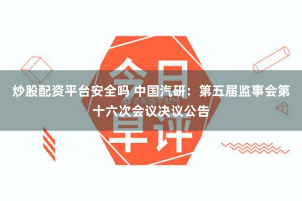 炒股配资平台安全吗 中国汽研：第五届监事会第十六次会议决议公告