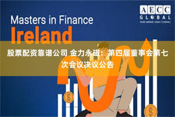 股票配资靠谱公司 金力永磁：第四届董事会第七次会议决议公告