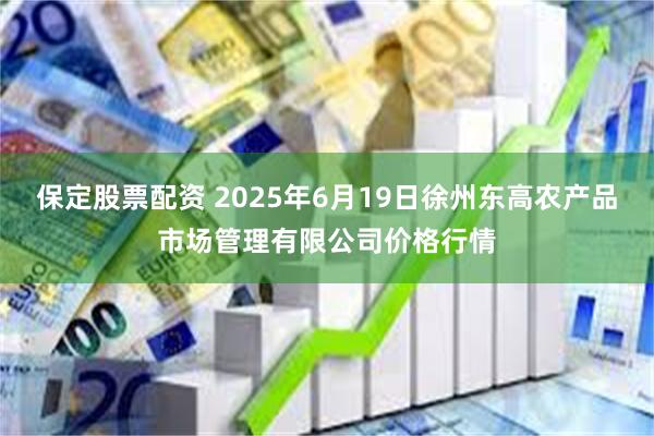 保定股票配资 2025年6月19日徐州东高农产品市场管理有限公司价格行情