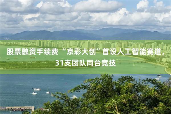 股票融资手续费 “京彩大创”首设人工智能赛道，31支团队同台竞技