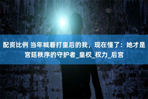 配资比例 当年喊着打皇后的我，现在懂了：她才是宫廷秩序的守护者_皇权_权力_后宫