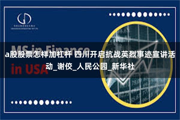 a股股票怎样加杠杆 四川开启抗战英烈事迹宣讲活动_谢佼_人民公园_新华社