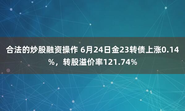 合法的炒股融资操作 6月24日金23转债上涨0.14%，转股溢价率121.74%