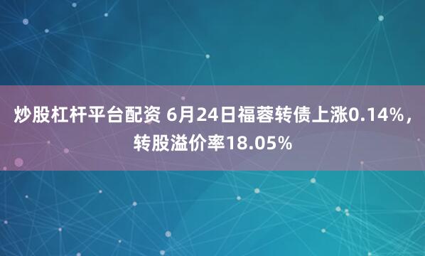 炒股杠杆平台配资 6月24日福蓉转债上涨0.14%，转股溢价率18.05%