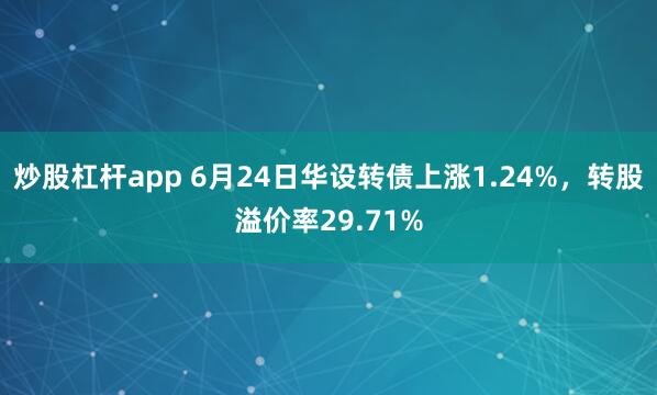 炒股杠杆app 6月24日华设转债上涨1.24%，转股溢价率29.71%