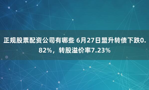 正规股票配资公司有哪些 6月27日盟升转债下跌0.82%，转股溢价率7.23%