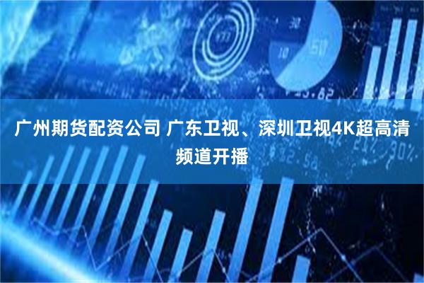 广州期货配资公司 广东卫视、深圳卫视4K超高清频道开播