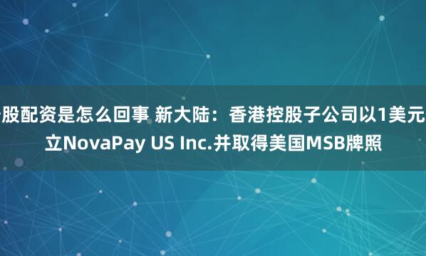 炒股配资是怎么回事 新大陆：香港控股子公司以1美元设立NovaPay US Inc.并取得美国MSB牌照