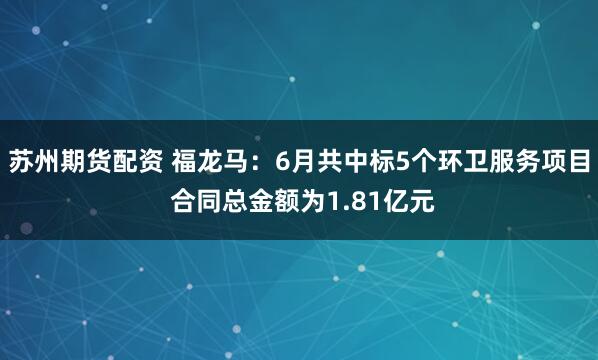 苏州期货配资 福龙马：6月共中标5个环卫服务项目 合同总金额为1.81亿元