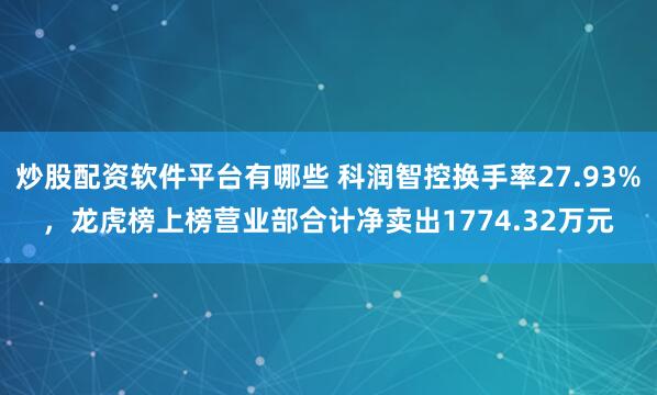 炒股配资软件平台有哪些 科润智控换手率27.93%，龙虎榜上榜营业部合计净卖出1774.32万元