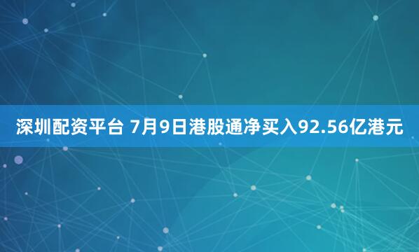 深圳配资平台 7月9日港股通净买入92.56亿港元