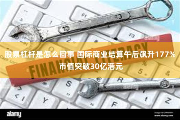 股票杠杆是怎么回事 国际商业结算午后飙升177% 市值突破30亿港元