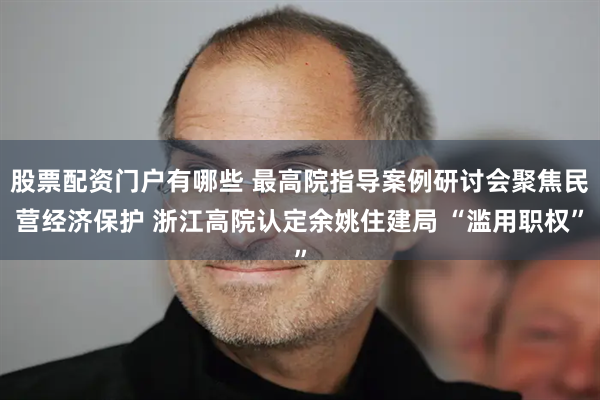 股票配资门户有哪些 最高院指导案例研讨会聚焦民营经济保护 浙江高院认定余姚住建局 “滥用职权”