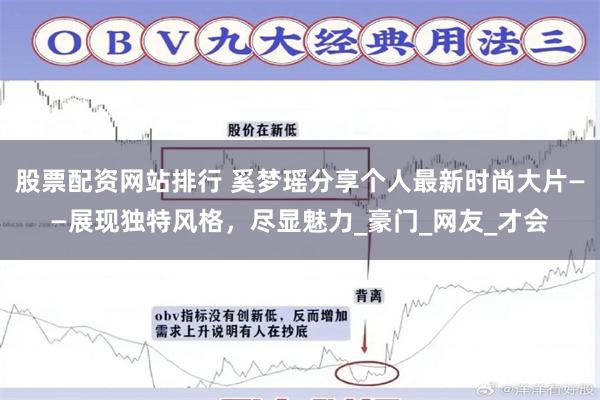 股票配资网站排行 奚梦瑶分享个人最新时尚大片——展现独特风格，尽显魅力_豪门_网友_才会