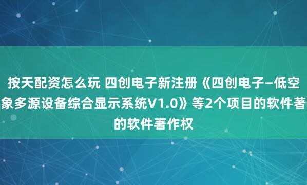 按天配资怎么玩 四创电子新注册《四创电子—低空微气象多源设备综合显示系统V1.0》等2个项目的软件著作权