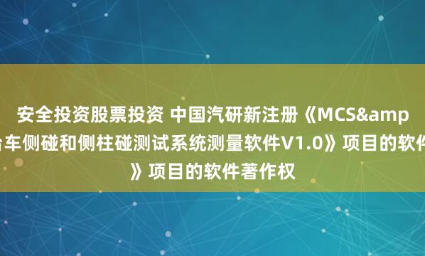 安全投资股票投资 中国汽研新注册《MCS&DAQ台车侧碰和侧柱碰测试系统测量软件V1.0》项目的软件著作权