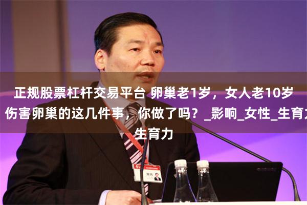 正规股票杠杆交易平台 卵巢老1岁，女人老10岁？伤害卵巢的这几件事，你做了吗？_影响_女性_生育力