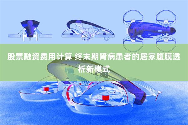股票融资费用计算 终末期肾病患者的居家腹膜透析新模式
