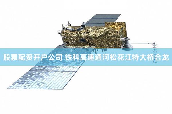 股票配资开户公司 铁科高速通河松花江特大桥合龙