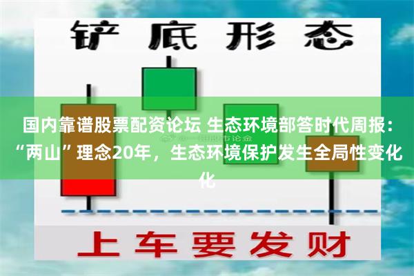 国内靠谱股票配资论坛 生态环境部答时代周报：“两山”理念20年，生态环境保护发生全局性变化