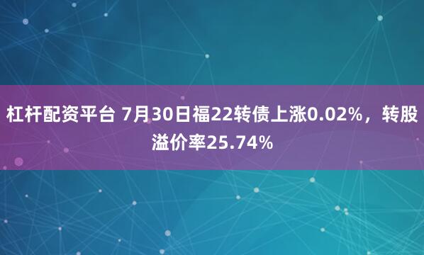 杠杆配资平台 7月30日福22转债上涨0.02%，转股溢价率25.74%