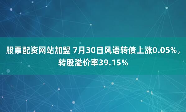 股票配资网站加盟 7月30日风语转债上涨0.05%，转股溢价率39.15%