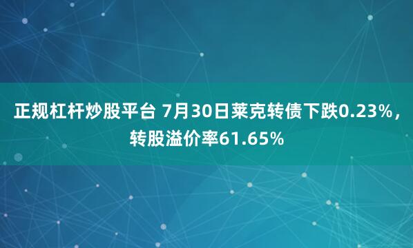 正规杠杆炒股平台 7月30日莱克转债下跌0.23%，转股溢价率61.65%