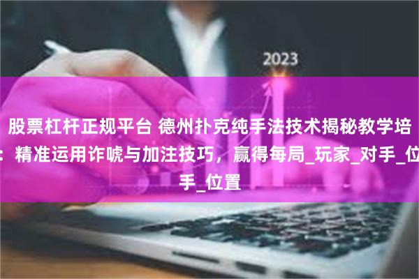 股票杠杆正规平台 德州扑克纯手法技术揭秘教学培训：精准运用诈唬与加注技巧，赢得每局_玩家_对手_位置