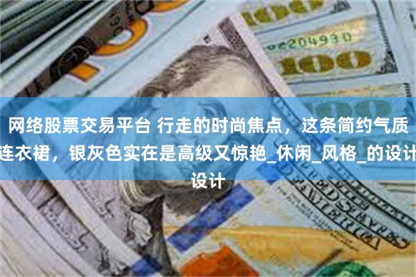网络股票交易平台 行走的时尚焦点，这条简约气质连衣裙，银灰色实在是高级又惊艳_休闲_风格_的设计