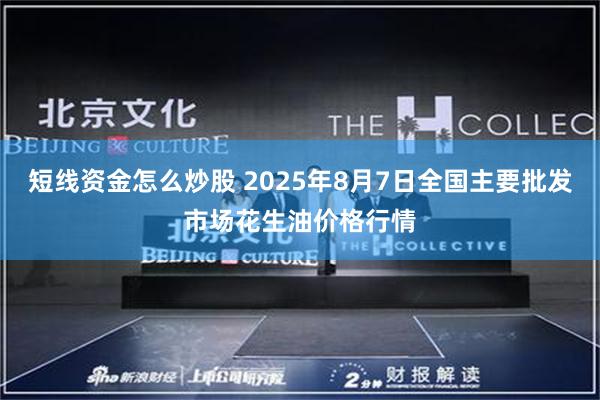 短线资金怎么炒股 2025年8月7日全国主要批发市场花生油价格行情