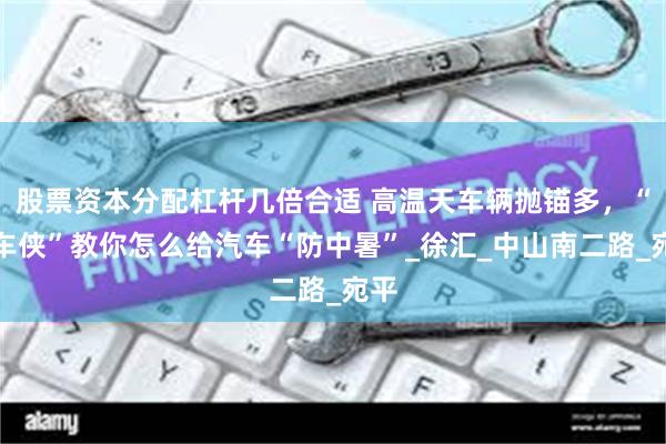股票资本分配杠杆几倍合适 高温天车辆抛锚多，“推车侠”教你怎么给汽车“防中暑”_徐汇_中山南二路_宛平