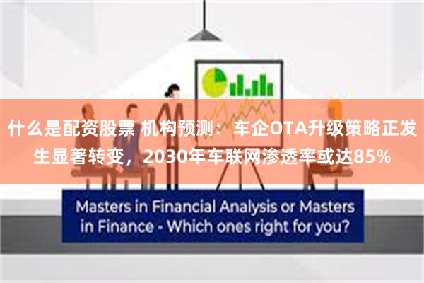 什么是配资股票 机构预测：车企OTA升级策略正发生显著转变，2030年车联网渗透率或达85%