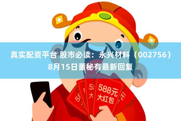 真实配资平台 股市必读：永兴材料（002756）8月15日董秘有最新回复