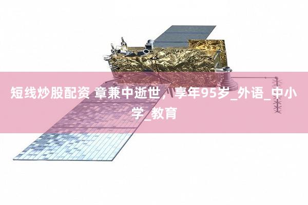 短线炒股配资 章兼中逝世，享年95岁_外语_中小学_教育