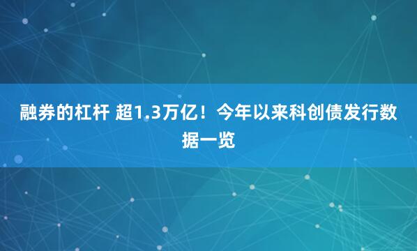 融券的杠杆 超1.3万亿！今年以来科创债发行数据一览