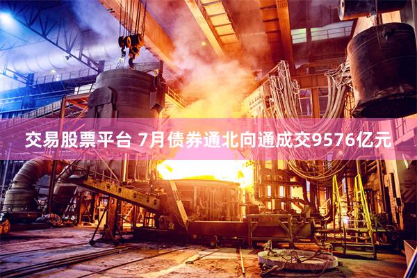 交易股票平台 7月债券通北向通成交9576亿元
