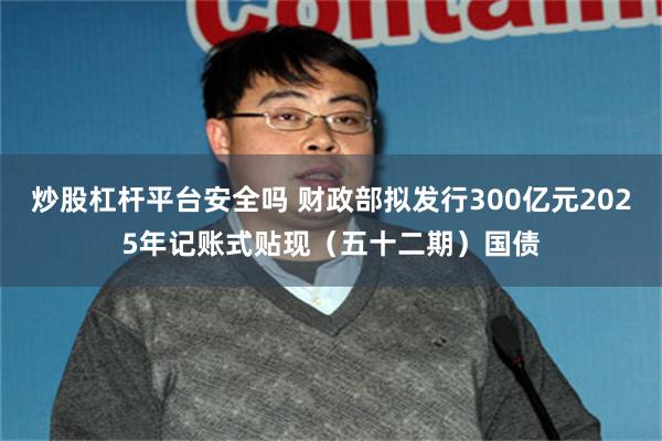 炒股杠杆平台安全吗 财政部拟发行300亿元2025年记账式贴现（五十二期）国债