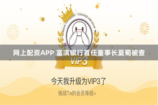 网上配资APP 富滇银行首任董事长夏蜀被查